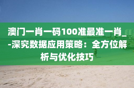 澳門一肖一碼100準最準一肖_-深究數據應用策略：全方位解析與優化技巧