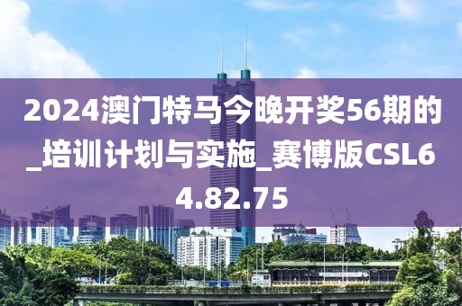 2024澳門特馬今晚開獎56期的_培訓計劃與實施_賽博版CSL64.82.75