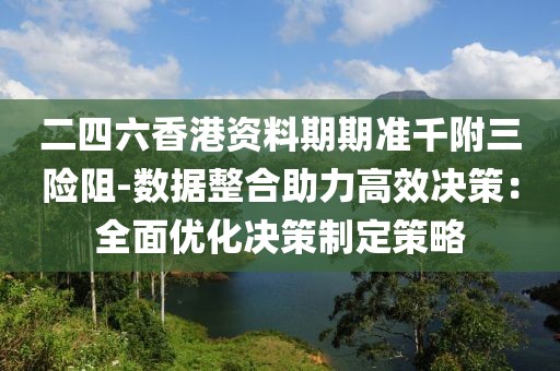 二四六香港資料期期準千附三險阻-數據整合助力高效決策：全面優化決策制定策略