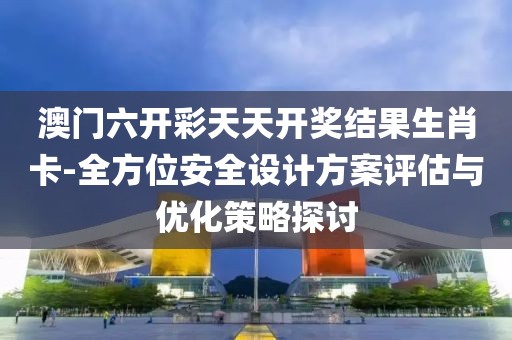 澳門六開彩天天開獎結果生肖卡-全方位安全設計方案評估與優化策略探討