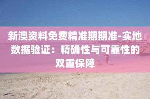 新澳資料免費精準期期準-實地數據驗證：精確性與可靠性的雙重保障