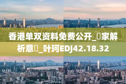 香港單雙資料免費公開_專家解析意見_葉珂EDJ42.18.32