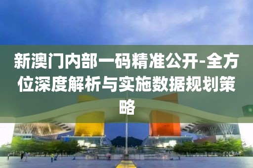 新澳門內部一碼精準公開-全方位深度解析與實施數據規劃策略
