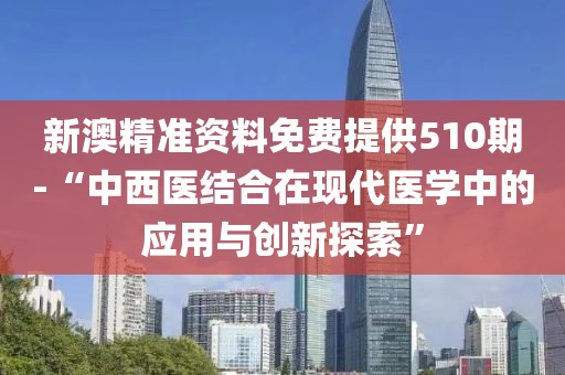 新澳精準資料免費提供510期-“中西醫結合在現代醫學中的應用與創新探索”