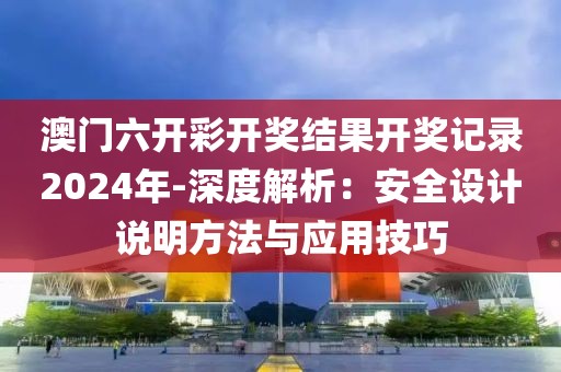 澳門六開彩開獎結果開獎記錄2024年-深度解析：安全設計說明方法與應用技巧