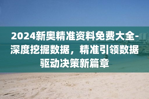 2024新奧精準資料免費大全-深度挖掘數據，精準引領數據驅動決策新篇章