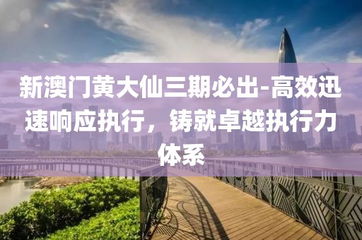 新澳門黃大仙三期必出-高效迅速響應執行，鑄就卓越執行力體系