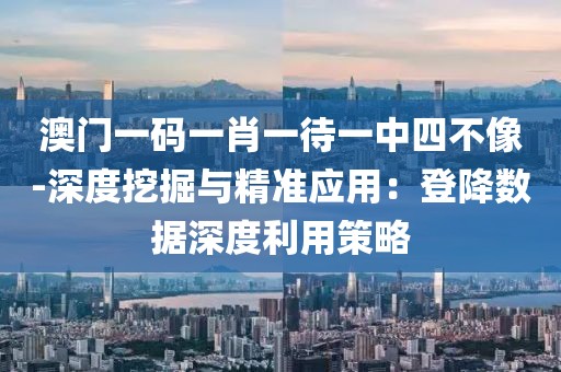 澳門一碼一肖一待一中四不像-深度挖掘與精準應用：登降數據深度利用策略