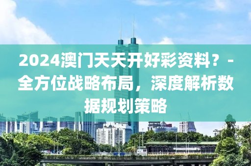 2024澳門天天開好彩資料？-全方位戰略布局，深度解析數據規劃策略