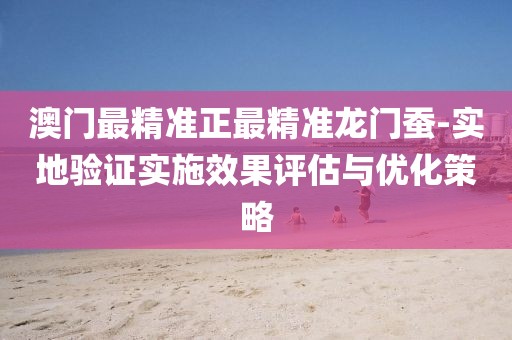 澳門最精準正最精準龍門蠶-實地驗證實施效果評估與優化策略