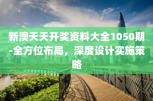 新澳天天開獎資料大全1050期-全方位布局，深度設計實施策略