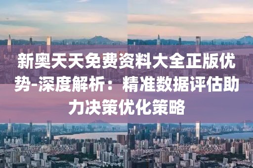 新奧天天免費資料大全正版優勢-深度解析：精準數據評估助力決策優化策略