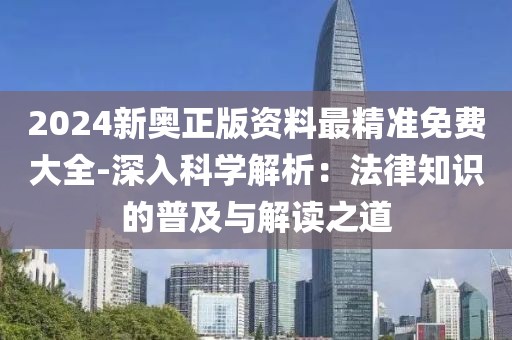 2024新奧正版資料最精準免費大全-深入科學解析：法律知識的普及與解讀之道