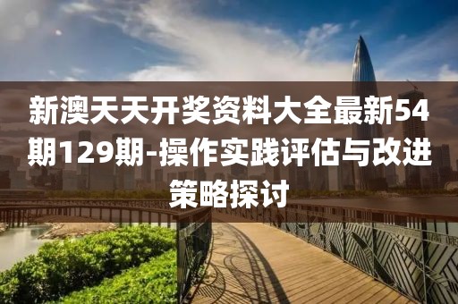 新澳天天開獎資料大全最新54期129期-操作實踐評估與改進策略探討