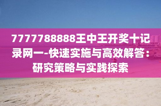 7777788888王中王開獎十記錄網一-快速實施與高效解答：研究策略與實踐探索