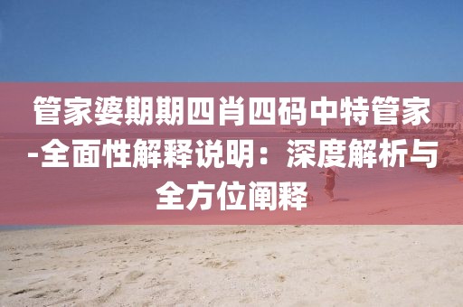 管家婆期期四肖四碼中特管家-全面性解釋說明：深度解析與全方位闡釋