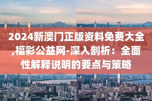 2024新澳門正版資料免費大全,福彩公益網-深入剖析：全面性解釋說明的要點與策略