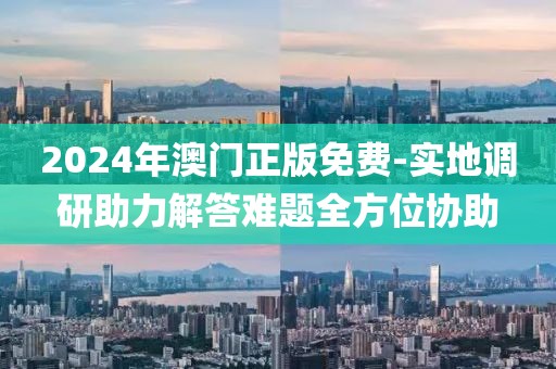 2024年澳門正版免費-實地調研助力解答難題全方位協助
