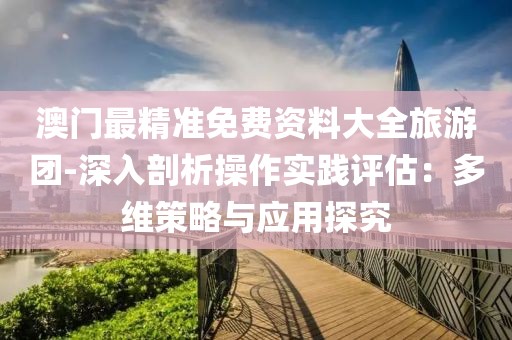 澳門最精準免費資料大全旅游團-深入剖析操作實踐評估：多維策略與應用探究