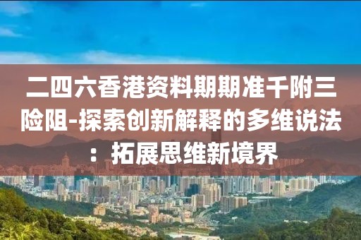 二四六香港資料期期準千附三險阻-探索創新解釋的多維說法：拓展思維新境界