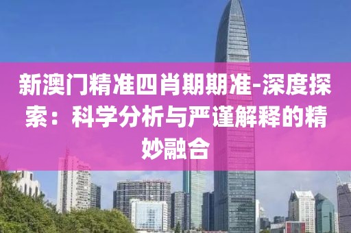 新澳門精準四肖期期準-深度探索：科學分析與嚴謹解釋的精妙融合