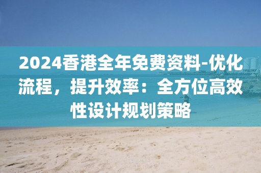 2024香港全年免費資料-優化流程，提升效率：全方位高效性設計規劃策略