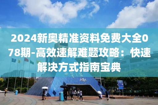 2024新奧精準資料免費大全078期-高效速解難題攻略：快速解決方式指南寶典