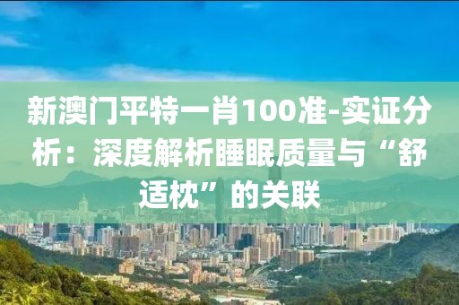 新澳門平特一肖100準-實證分析：深度解析睡眠質量與“舒適枕”的關聯