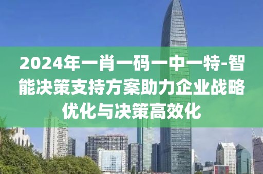 2024年一肖一碼一中一特-智能決策支持方案助力企業戰略優化與決策高效化