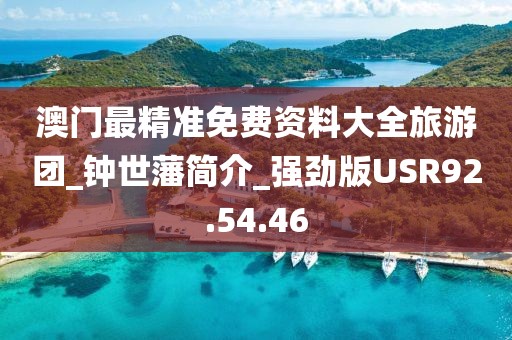 澳門最精準免費資料大全旅游團_鐘世藩簡介_強勁版USR92.54.46