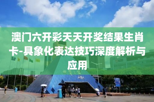 澳門六開彩天天開獎結果生肖卡-具象化表達技巧深度解析與應用