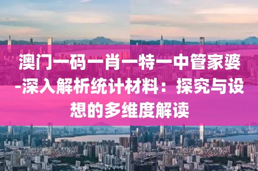 澳門一碼一肖一特一中管家婆-深入解析統計材料：探究與設想的多維度解讀