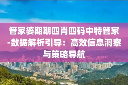 管家婆期期四肖四碼中特管家-數據解析引導：高效信息洞察與策略導航