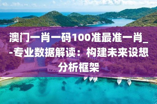 澳門一肖一碼100準最準一肖_-專業數據解讀：構建未來設想分析框架