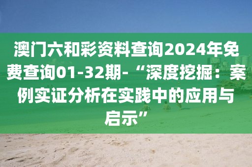 澳門六和彩資料查詢2024年免費查詢01-32期-“深度挖掘：案例實證分析在實踐中的應用與啟示”