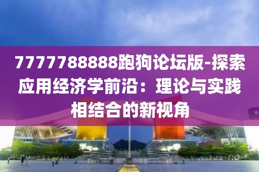 7777788888跑狗論壇版-探索應用經濟學前沿：理論與實踐相結合的新視角