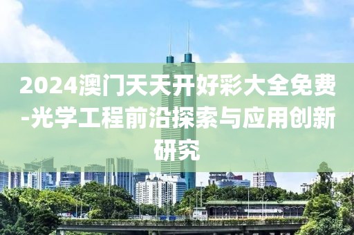 2024澳門天天開好彩大全免費-光學工程前沿探索與應用創新研究