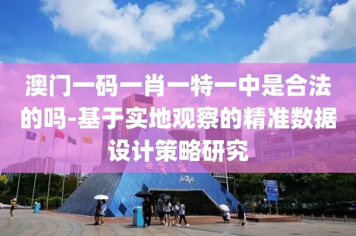 澳門一碼一肖一特一中是合法的嗎-基于實地觀察的精準數據設計策略研究