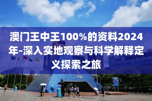澳門王中王100%的資料2024年-深入實地觀察與科學解釋定義探索之旅