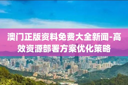 澳門正版資料免費大全新聞-高效資源部署方案優化策略