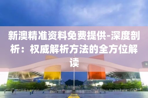 新澳精準資料免費提供-深度剖析：權威解析方法的全方位解讀