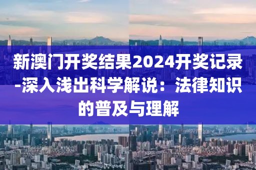 新澳門開獎結果2024開獎記錄-深入淺出科學解說：法律知識的普及與理解
