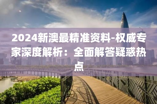 2024新澳最精準資料-權威專家深度解析：全面解答疑惑熱點