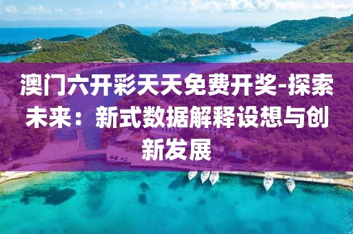 澳門六開彩天天免費開獎-探索未來：新式數據解釋設想與創新發展