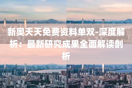新奧天天免費資料單雙-深度解析：最新研究成果全面解讀剖析