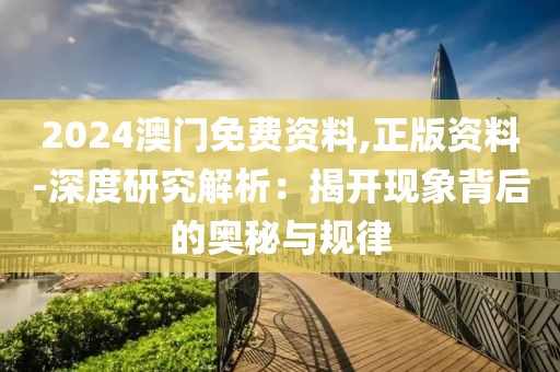 2024澳門免費資料,正版資料-深度研究解析：揭開現象背后的奧秘與規律