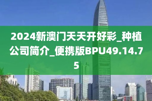 2024新澳門天天開好彩_種植公司簡介_便攜版BPU49.14.75