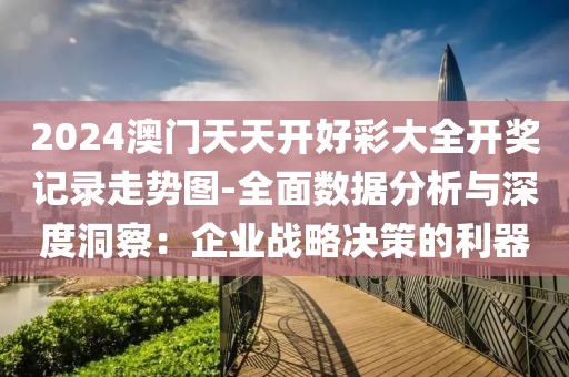 2024澳門天天開好彩大全開獎記錄走勢圖-全面數據分析與深度洞察：企業戰略決策的利器