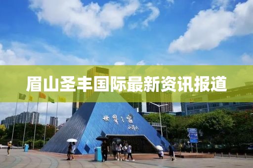 眉山圣豐國際最新資訊報道