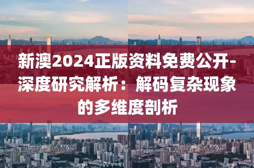 新澳2024正版資料免費公開-深度研究解析：解碼復雜現象的多維度剖析